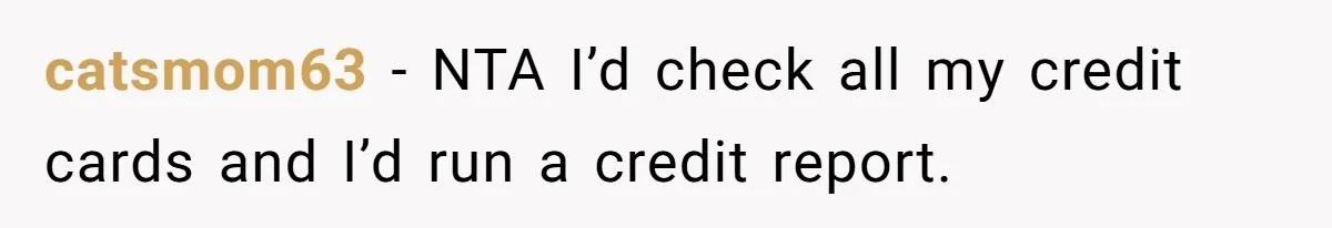 catsmom63 − NTA I’d check all my credit cards and I’d run a credit report.