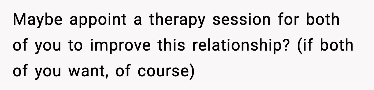 Maybe appoint a therapy session for both of you to improve this relationship? (if both of you want, of course)