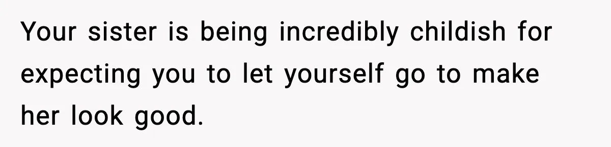 Your sister is being incredibly childish for expecting you to let yourself go to make her look good.