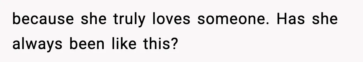 because she truly loves someone. Has she always been like this?