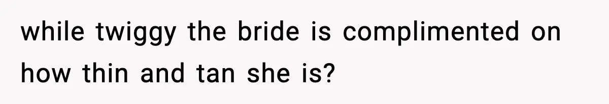 while twiggy the bride is complimented on how thin and tan she is?