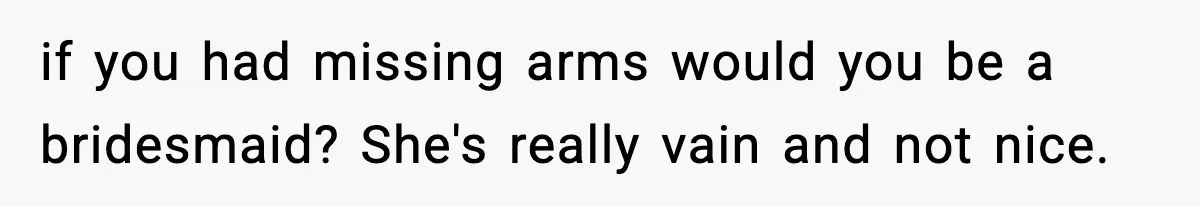 if you had missing arms would you be a bridesmaid? She's really vain and not nice.