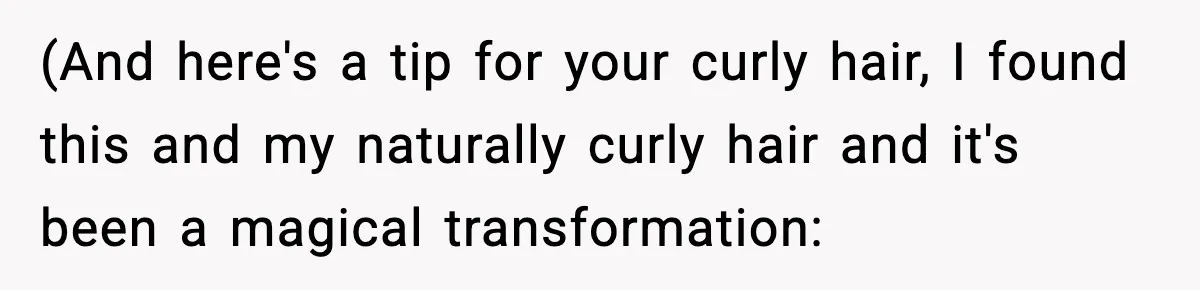 (And here's a tip for your curly hair, I found this and my naturally curly hair and it's been a magical transformation: