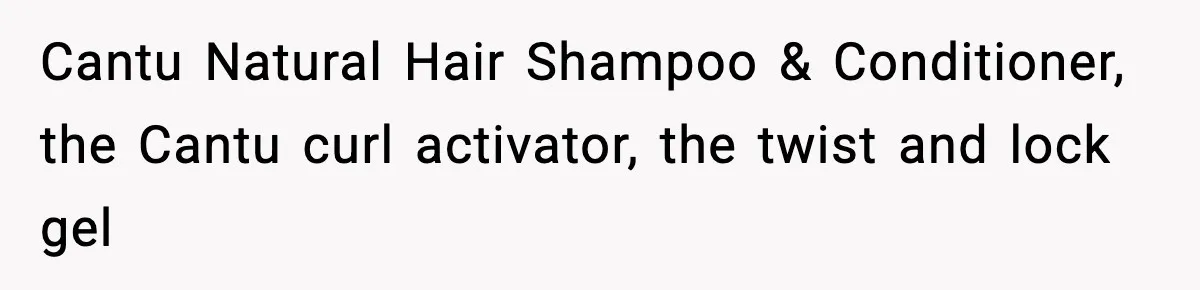 Cantu Natural Hair Shampoo & Conditioner, the Cantu curl activator, the twist and lock gel