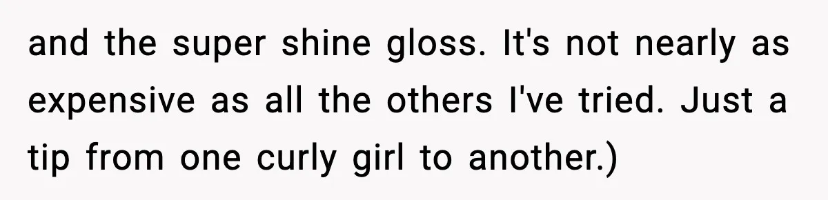 and the super shine gloss. It's not nearly as expensive as all the others I've tried. Just a tip from one curly girl to another.)