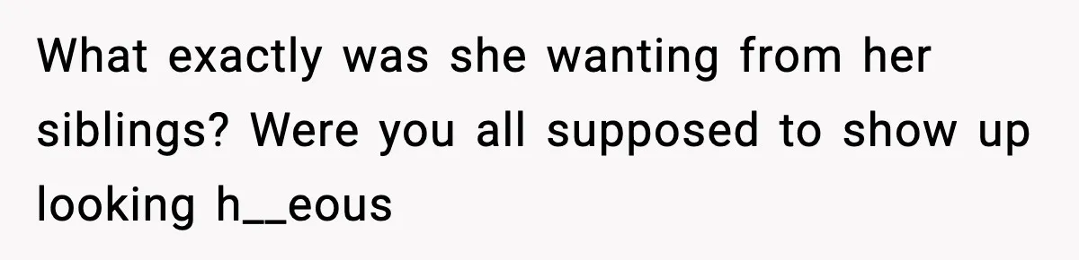 What exactly was she wanting from her siblings? Were you all supposed to show up looking h__eous
