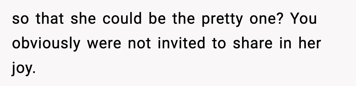 so that she could be the pretty one? You obviously were not invited to share in her joy.