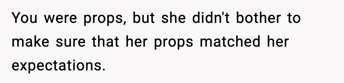 You were props, but she didn't bother to make sure that her props matched her expectations.