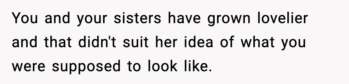 You and your sisters have grown lovelier and that didn't suit her idea of what you were supposed to look like.