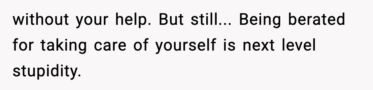 without your help. But still... Being berated for taking care of yourself is next level stupidity.