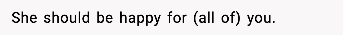 She should be happy for (all of) you.