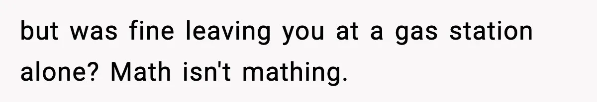 but was fine leaving you at a gas station alone? Math isn't mathing.