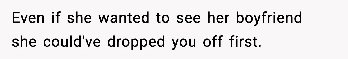 Even if she wanted to see her boyfriend she could've dropped you off first.