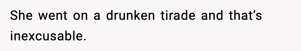 She went on a drunken tirade and that’s inexcusable.