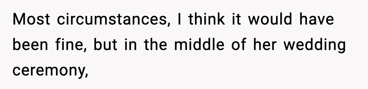 Most circumstances, I think it would have been fine, but in the middle of her wedding ceremony,