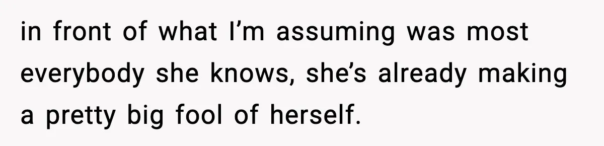in front of what I’m assuming was most everybody she knows, she’s already making a pretty big fool of herself.