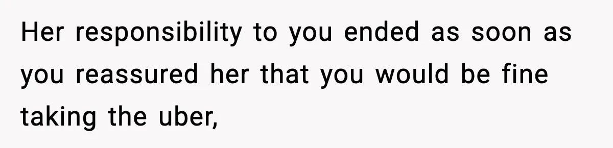 Her responsibility to you ended as soon as you reassured her that you would be fine taking the uber,