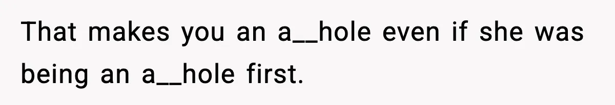 That makes you an a__hole even if she was being an a__hole first.