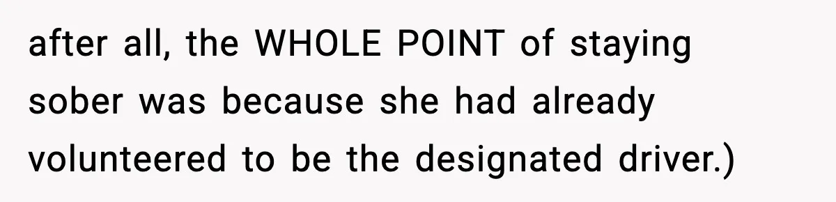 after all, the WHOLE POINT of staying sober was because she had already volunteered to be the designated driver.)