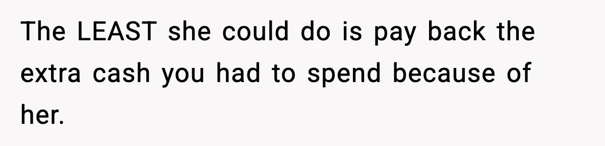 The LEAST she could do is pay back the extra cash you had to spend because of her.