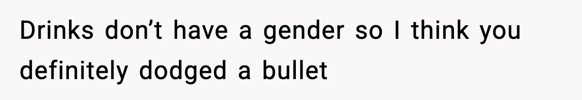 Drinks don’t have a gender so I think you definitely dodged a bullet