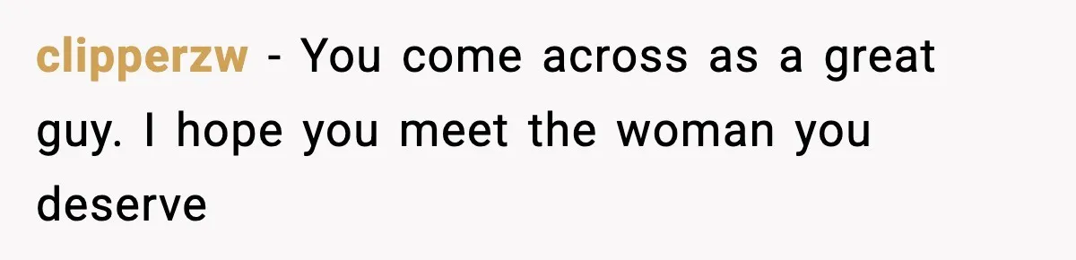clipperzw - You come across as a great guy. I hope you meet the woman you deserve
