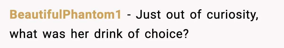BeautifulPhantom1 - Just out of curiosity, what was her drink of choice?