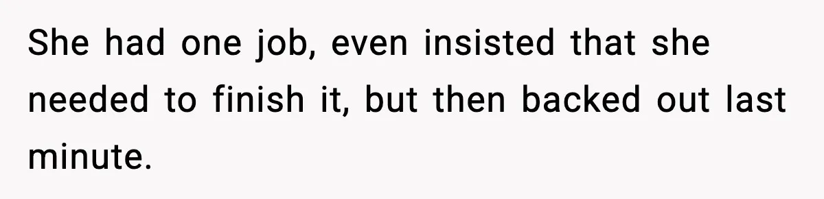 She had one job, even insisted that she needed to finish it, but then backed out last minute.