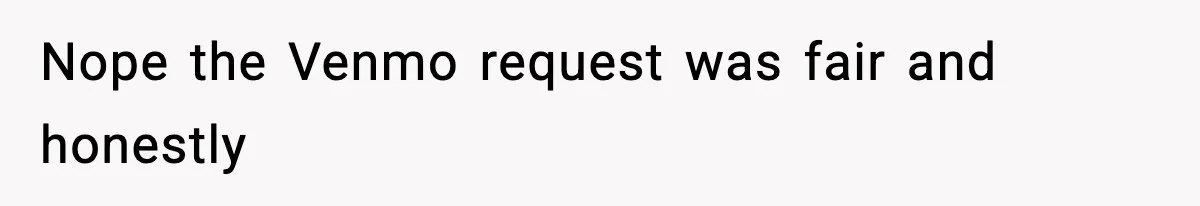 Nope the Venmo request was fair and honestly