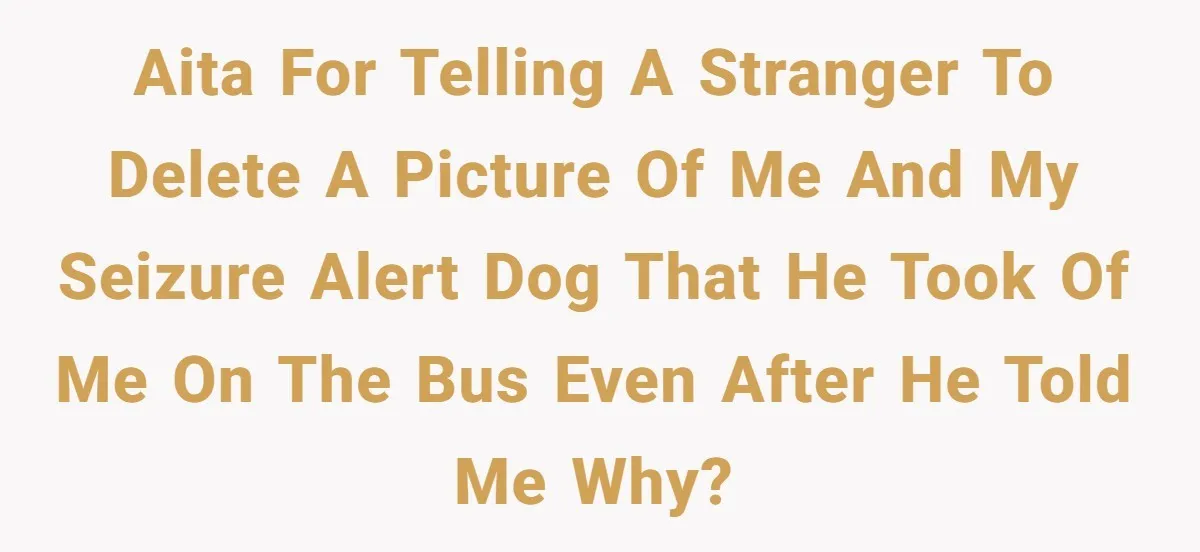 AITA For telling a stranger to delete a picture of me and my seizure alert dog that he took of me on the bus even after he told me why?