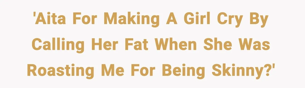'AITA for making a girl cry by calling her fat when she was roasting me for being skinny?'