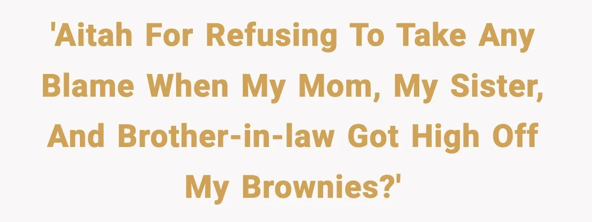 'AITAH for refusing to take any blame when my mom, my sister, and brother-in-law got high off my brownies?'