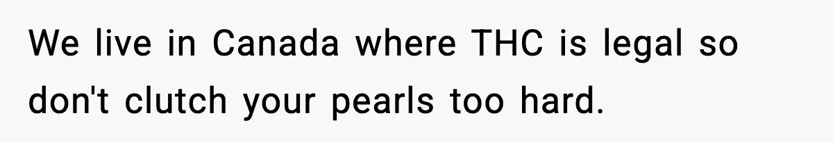 We live in Canada where THC is legal so don't clutch your pearls too hard.