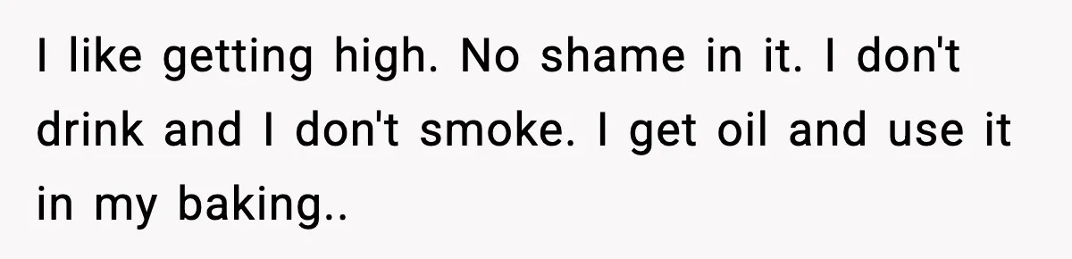 I like getting high. No shame in it. I don't drink and I don't smoke. I get oil and use it in my baking..