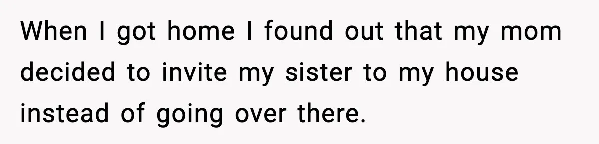 When I got home I found out that my mom decided to invite my sister to my house instead of going over there.