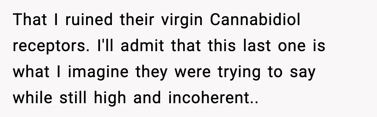 That I ruined their virgin Cannabidiol receptors. I'll admit that this last one is what I imagine they were trying to say while still high and incoherent..