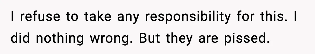 I refuse to take any responsibility for this. I did nothing wrong. But they are pissed.