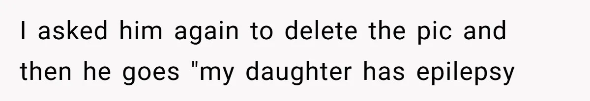 I asked him again to delete the pic and then he goes "my daughter has epilepsy