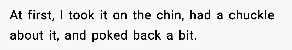 At first, I took it on the chin, had a chuckle about it, and poked back a bit.