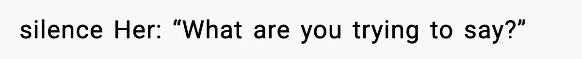 silence Her: “What are you trying to say?”