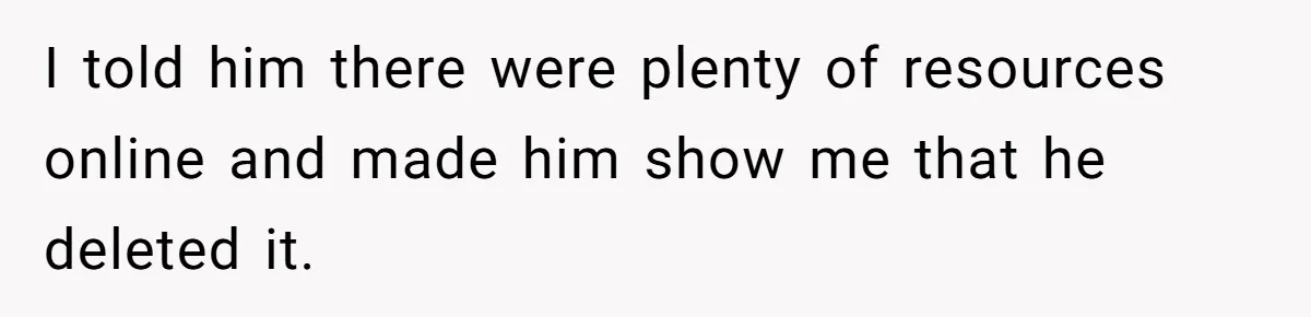 I told him there were plenty of resources online and made him show me that he deleted it.