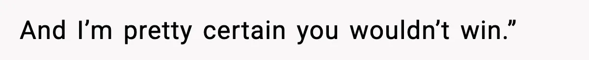 And I’m pretty certain you wouldn’t win.”