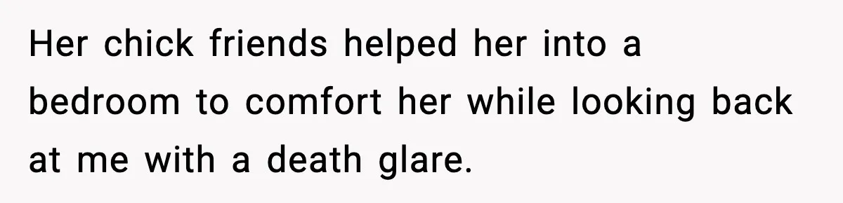 Her chick friends helped her into a bedroom to comfort her while looking back at me with a death glare.
