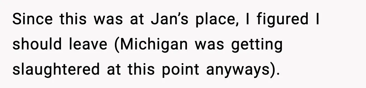 Since this was at Jan’s place, I figured I should leave (Michigan was getting slaughtered at this point anyways).