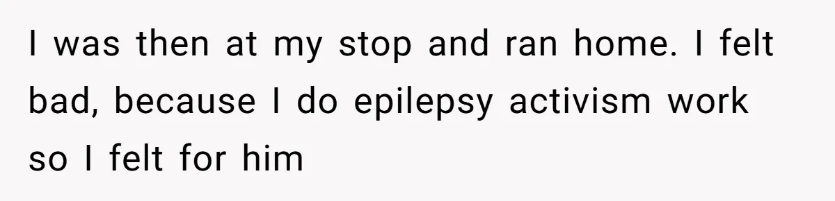 I was then at my stop and ran home. I felt bad, because I do epilepsy activism work so I felt for him