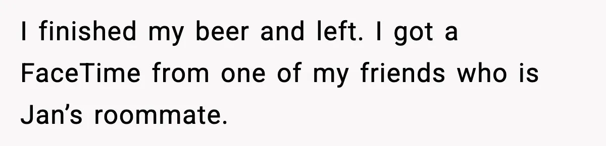 I finished my beer and left. I got a FaceTime from one of my friends who is Jan’s roommate.