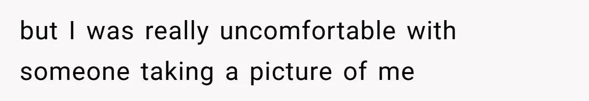 but I was really uncomfortable with someone taking a picture of me