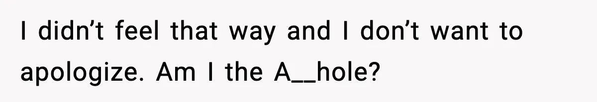 I didn’t feel that way and I don’t want to apologize. Am I the A__hole?