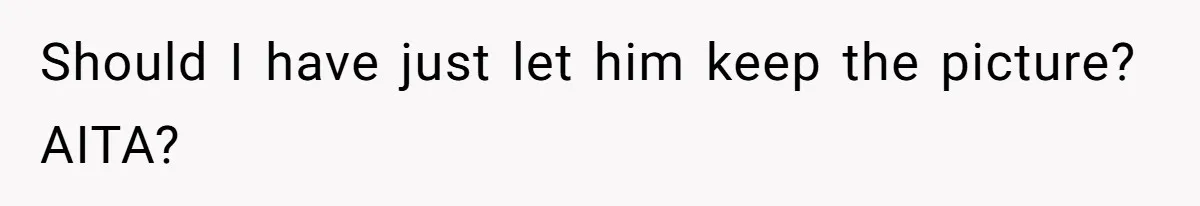 Should I have just let him keep the picture? AITA?