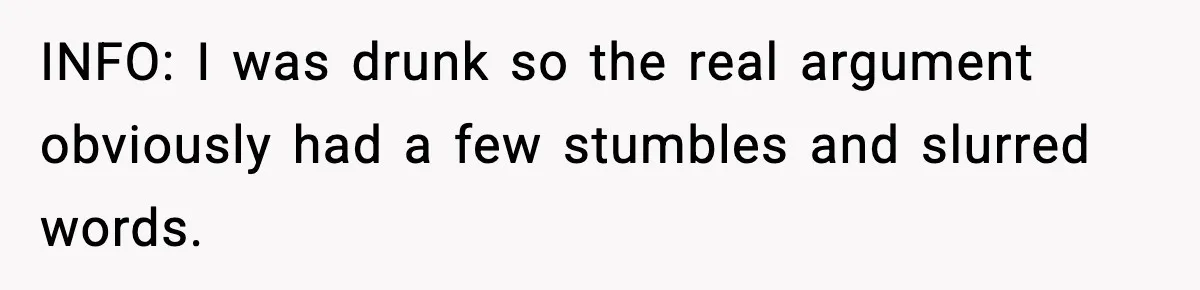 INFO: I was drunk so the real argument obviously had a few stumbles and slurred words.